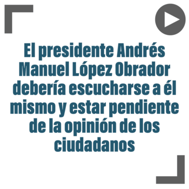 El presidente Andrés Manuel López Obrador debería escucharse a él mismo y estar pendiente de la opinión de los ciudadanos