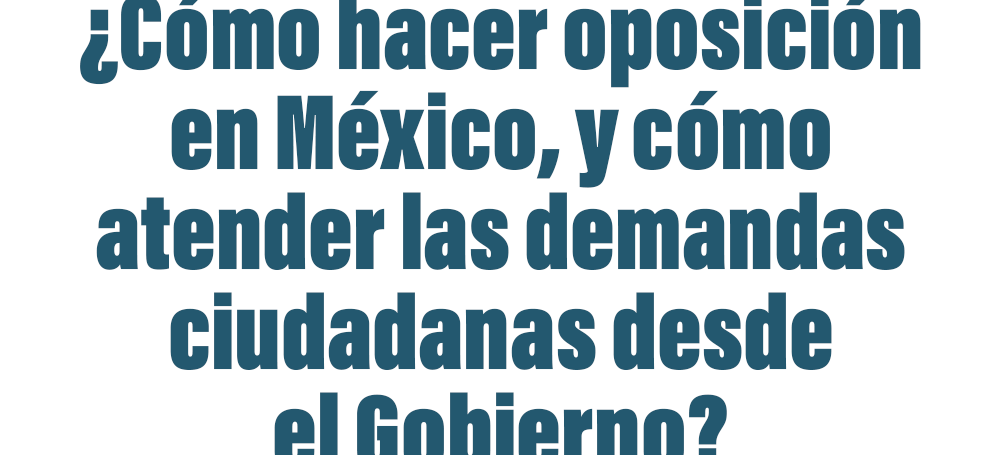 ¿Cómo hacer oposición en México, y cómo atender las demandas ciudadanas desde el Gobierno?