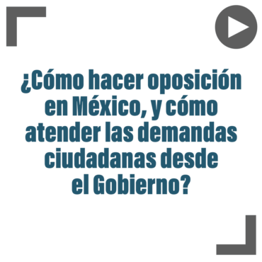 ¿Cómo hacer oposición en México, y cómo atender las demandas ciudadanas desde el Gobierno?