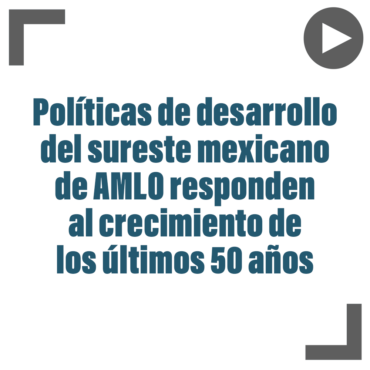 Políticas de desarrollo del sureste mexicano de AMLO responden al crecimiento de los últimos 50 años